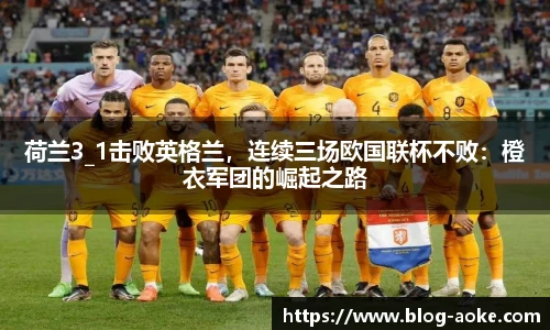 荷兰3_1击败英格兰，连续三场欧国联杯不败：橙衣军团的崛起之路