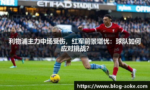 利物浦主力中场受伤，红军前景堪忧：球队如何应对挑战？