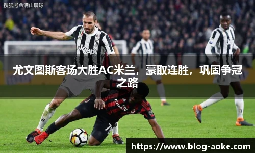 尤文图斯客场大胜AC米兰，豪取连胜，巩固争冠之路