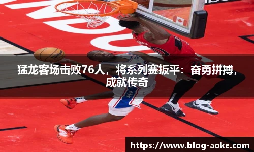 猛龙客场击败76人，将系列赛扳平：奋勇拼搏，成就传奇