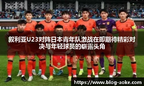 叙利亚U23对阵日本青年队激战在即期待精彩对决与年轻球员的崭露头角