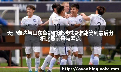 天津泰达与山东鲁能的激烈对决谁能笑到最后分析比赛前景与看点