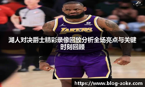 湖人对决爵士精彩录像回放分析全场亮点与关键时刻回顾