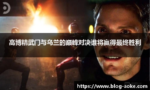 高博精武门与乌兰的巅峰对决谁将赢得最终胜利